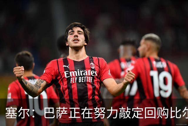 塞尔：巴萨正在努力敲定回购比尔希利，并考虑将他外租贝蒂斯